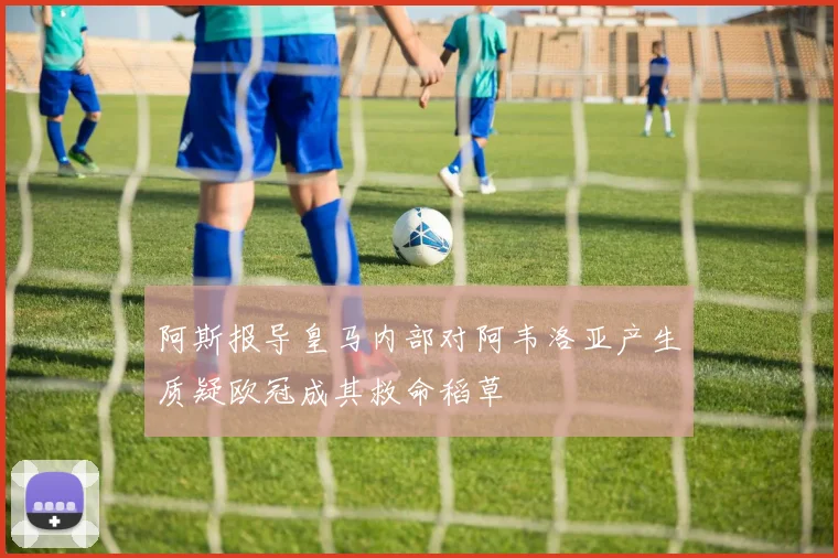 阿斯报导皇马内部对阿韦洛亚产生质疑欧冠成其救命稻草