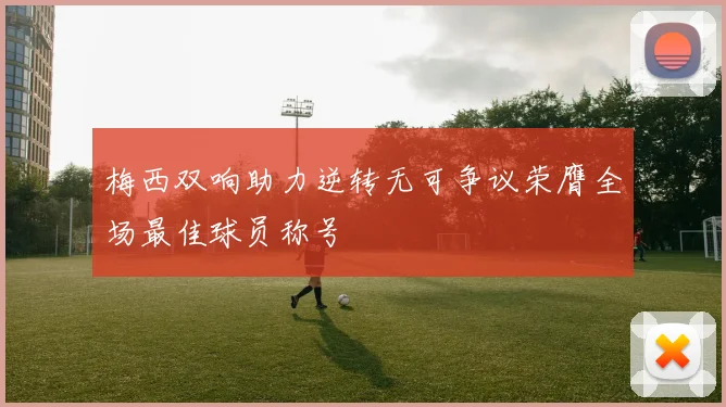 梅西双响助力逆转无可争议荣膺全场最佳球员称号