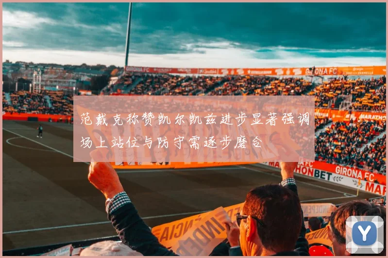 范戴克称赞凯尔凯兹进步显著强调场上站位与防守需逐步磨合
