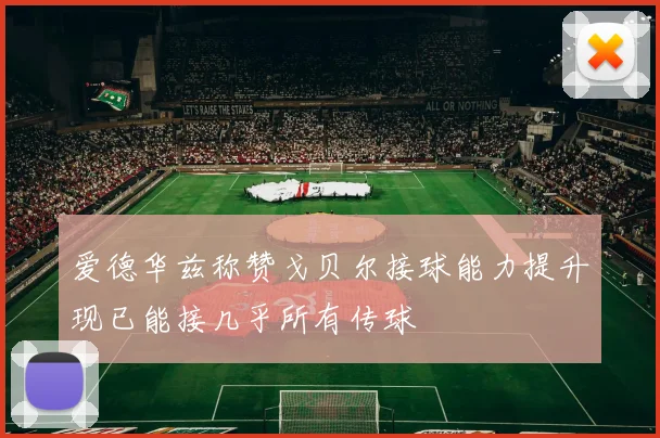爱德华兹称赞戈贝尔接球能力提升现已能接几乎所有传球