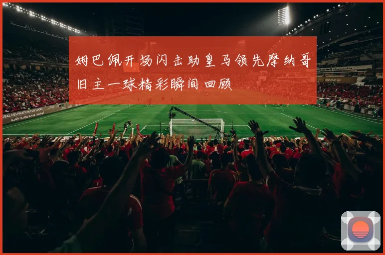 姆巴佩开场闪击助皇马领先摩纳哥旧主一球精彩瞬间回顾