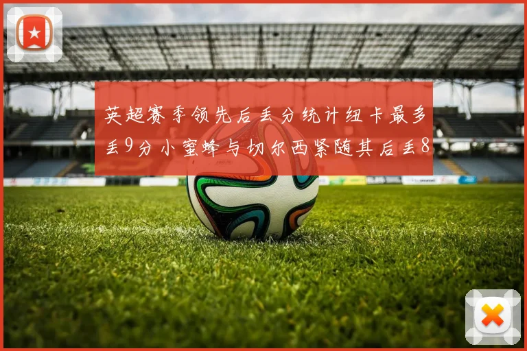 英超赛季领先后丢分统计纽卡最多丢9分小蜜蜂与切尔西紧随其后丢8分