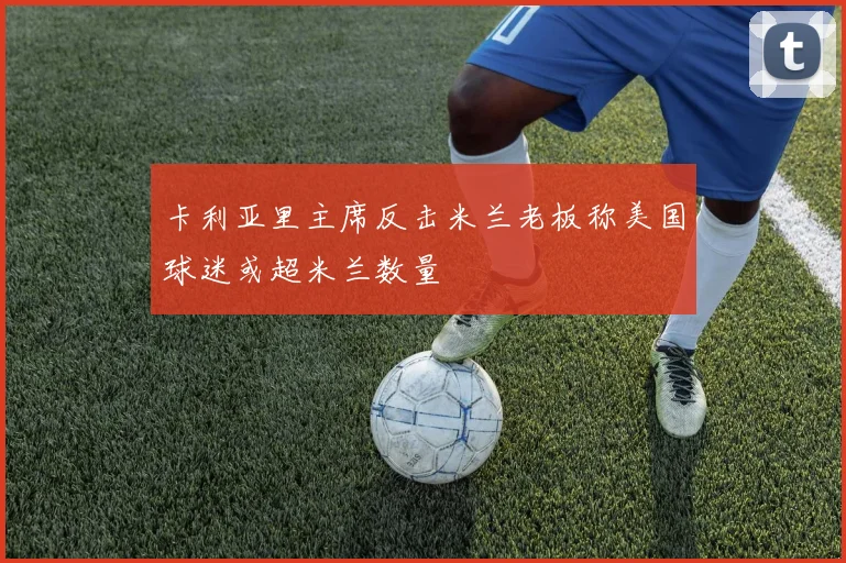 卡利亚里主席反击米兰老板称美国球迷或超米兰数量