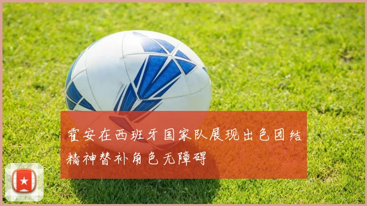 霍安在西班牙国家队展现出色团结精神替补角色无障碍