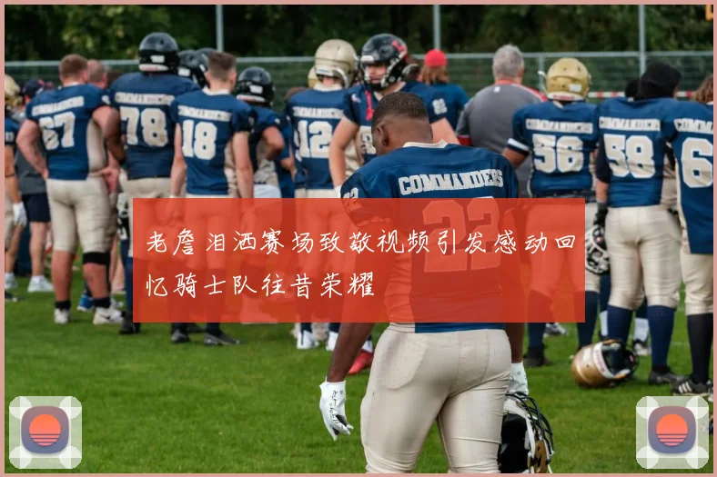 老詹泪洒赛场致敬视频引发感动回忆骑士队往昔荣耀