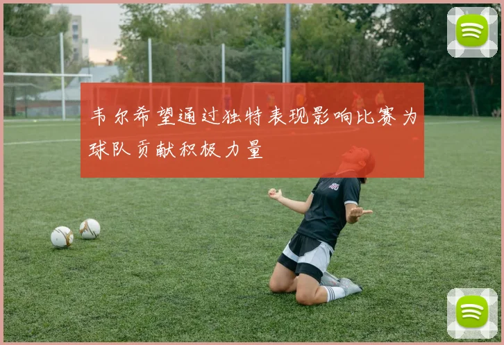韦尔希望通过独特表现影响比赛为球队贡献积极力量