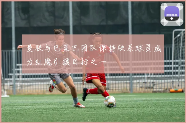 曼联与巴莱巴团队保持联系球员成为红魔引援目标之一