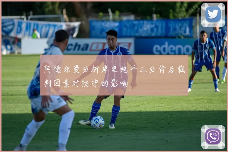 阿德尔曼分析库里绝平三分背后裁判因素对防守的影响