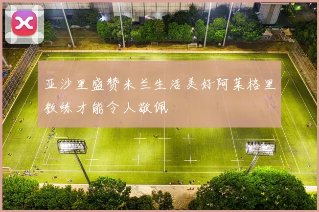 亚沙里盛赞米兰生活美好阿莱格里教练才能令人敬佩
