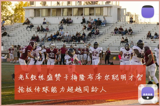老K教练盛赞卡梅隆布泽尔聪明才智抢板传球能力超越同龄人