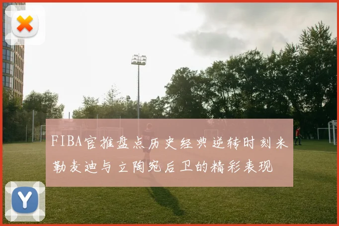 FIBA官推盘点历史经典逆转时刻米勒麦迪与立陶宛后卫的精彩表现