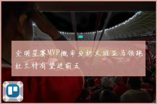 全明星赛MVP概率分析文班亚马领跑杜兰特有望进前五