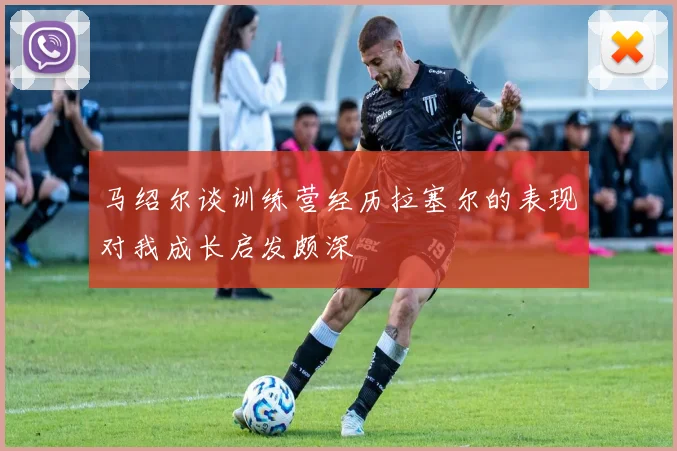 马绍尔谈训练营经历拉塞尔的表现对我成长启发颇深