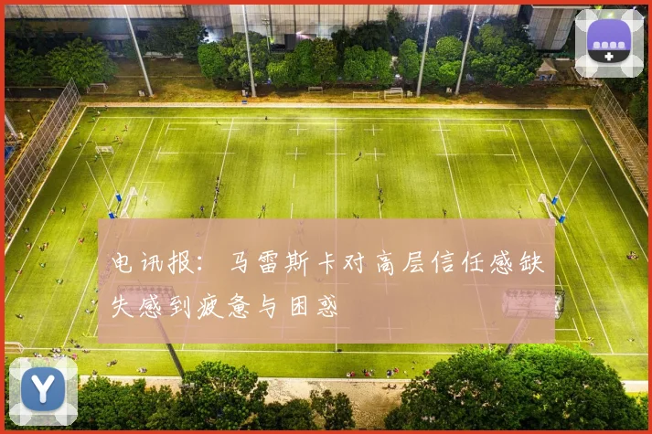 电讯报：马雷斯卡对高层信任感缺失感到疲惫与困惑