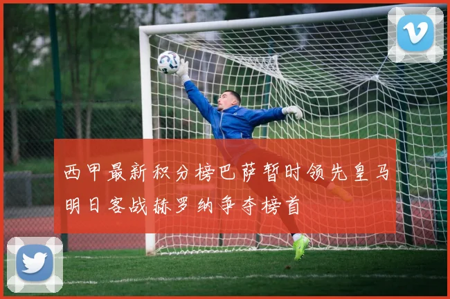 西甲最新积分榜巴萨暂时领先皇马明日客战赫罗纳争夺榜首