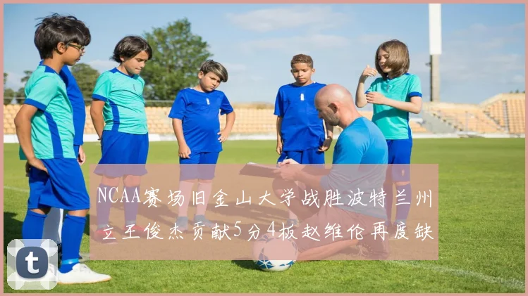 NCAA赛场旧金山大学战胜波特兰州立王俊杰贡献5分4板赵维伦再度缺阵