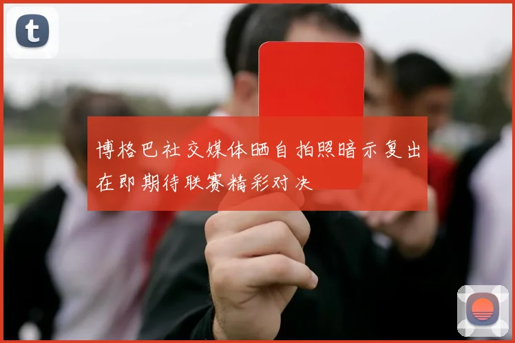 博格巴社交媒体晒自拍照暗示复出在即期待联赛精彩对决