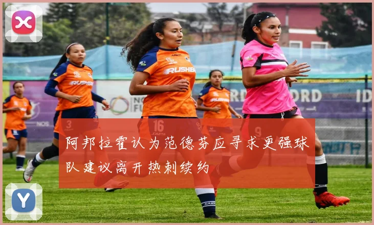 阿邦拉霍认为范德芬应寻求更强球队建议离开热刺续约