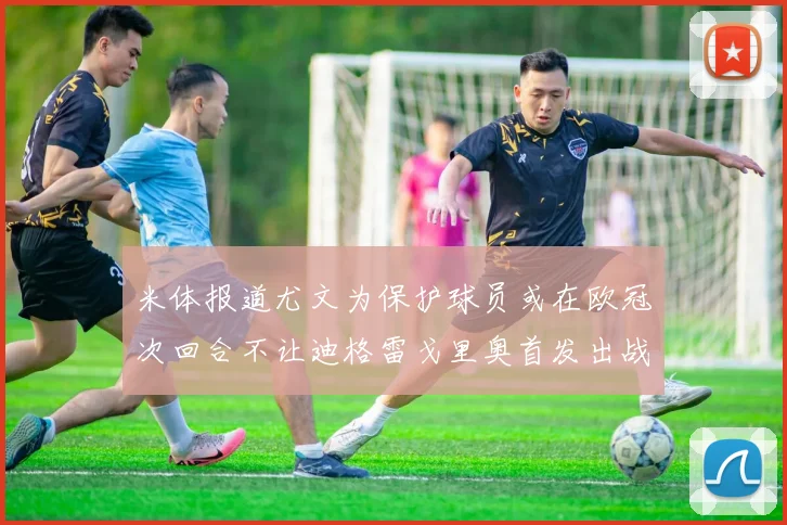 米体报道尤文为保护球员或在欧冠次回合不让迪格雷戈里奥首发出战