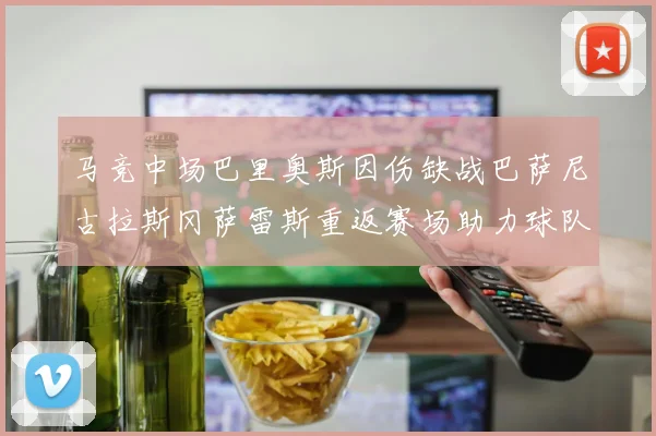 马竞中场巴里奥斯因伤缺战巴萨尼古拉斯冈萨雷斯重返赛场助力球队