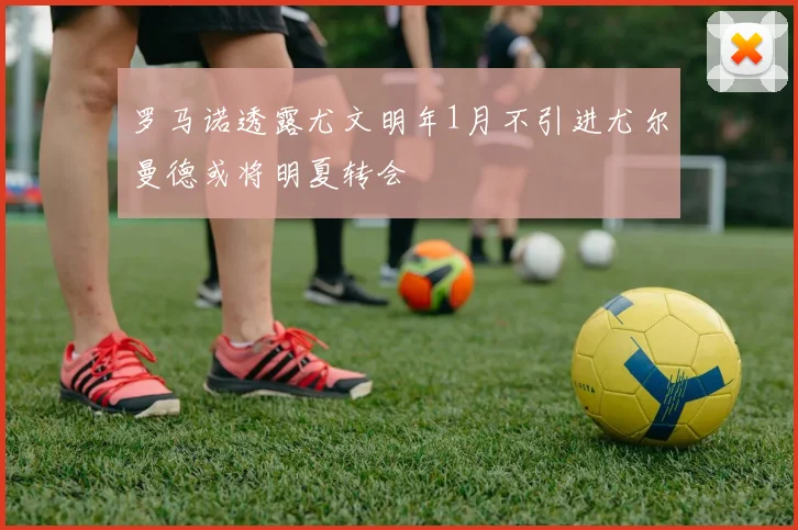 罗马诺透露尤文明年1月不引进尤尔曼德或将明夏转会