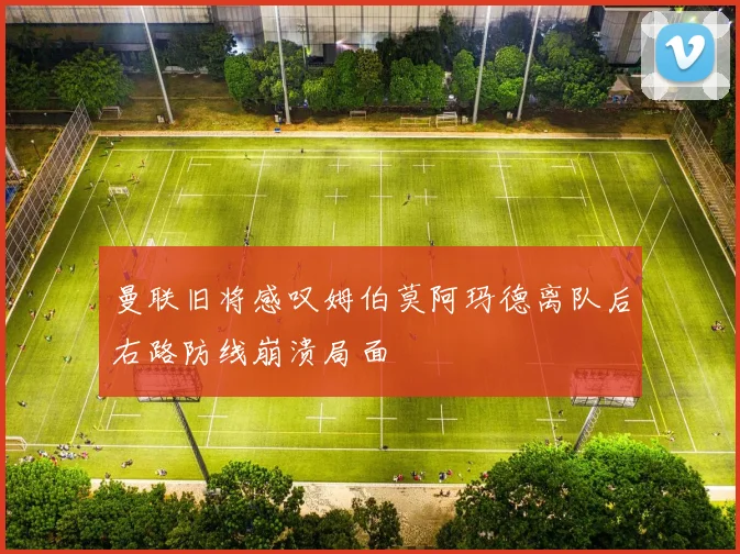 曼联旧将感叹姆伯莫阿玛德离队后右路防线崩溃局面