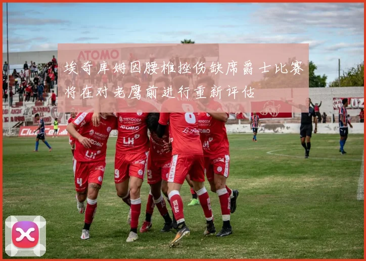 埃奇库姆因腰椎挫伤缺席爵士比赛将在对老鹰前进行重新评估