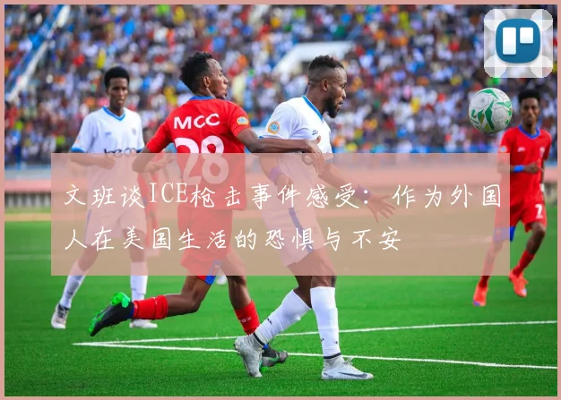 文班谈ICE枪击事件感受：作为外国人在美国生活的恐惧与不安