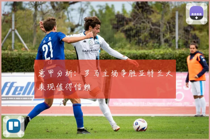 意甲分析：罗马主场争胜亚特兰大表现值得信赖
