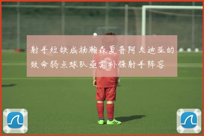射手短缺成杨瀚森夏普阿夫迪亚的致命弱点球队亟需补强射手阵容