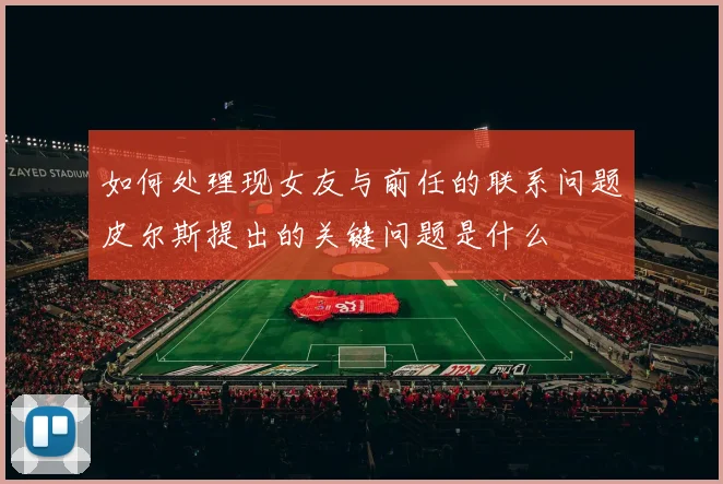 如何处理现女友与前任的联系问题皮尔斯提出的关键问题是什么