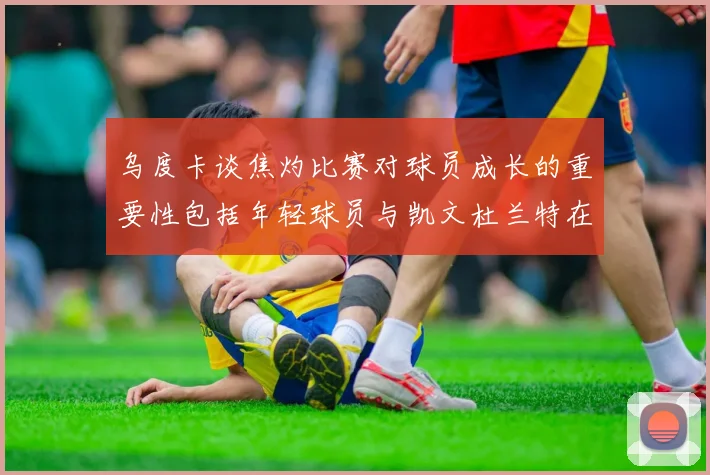 乌度卡谈焦灼比赛对球员成长的重要性包括年轻球员与凯文杜兰特在内