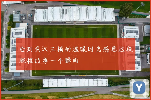 告别武汉三镇的温暖时光感恩这段旅程的每一个瞬间